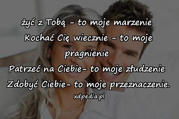 żyć z Tobą - to moje marzenie \nKochać Cię wiecznie - to moje pragnienie \nPatrzeć na Ciebie- to moje złudzenie \nZdobyć Ciebie- to moje przeznaczenie.