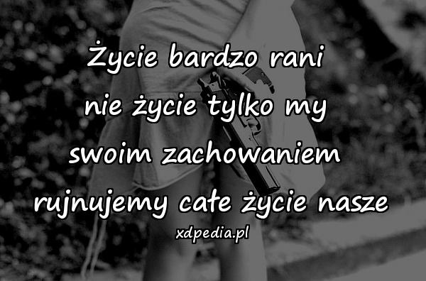 Życie bardzo rani 
nie życie tylko my 
swoim zachowaniem 
rujnujemy całe życie nasze