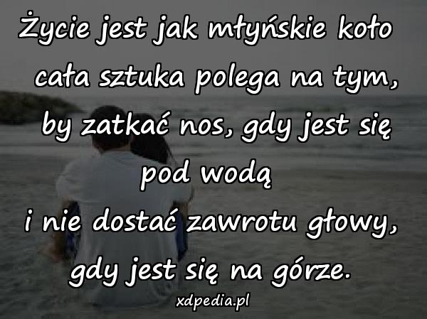 Życie jest jak młyńskie koło \n cała sztuka polega na tym,\n by zatkać nos, gdy jest się pod wodą \ni nie dostać zawrotu głowy, gdy jest się na górze.