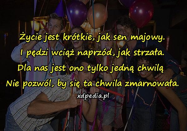 Życie jest krótkie, jak sen majowy.
I pędzi wciąż naprzód, jak strzała.
Dla nas jest ono tylko jedną chwilą 
Nie pozwól, by się ta chwila zmarnowała.