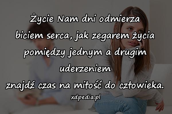 Życie Nam dni odmierza
biciem serca, jak zegarem życia
pomiędzy jednym a drugim uderzeniem
znajdź czas na miłość do człowieka.