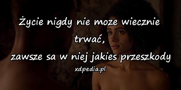 Życie nigdy nie moze wiecznie trwać,
 zawsze sa w niej jakies przeszkody