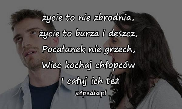 życie to nie zbrodnia, \nżycie to burza i deszcz, \nPocałunek nie grzech, \nWiec kochaj chłopców \nI całuj ich też