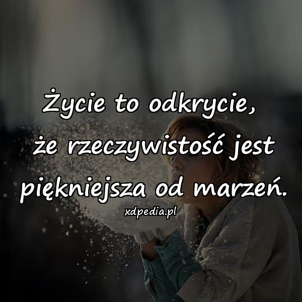 Życie to odkrycie,
 że rzeczywistość jest
 piękniejsza od marzeń.