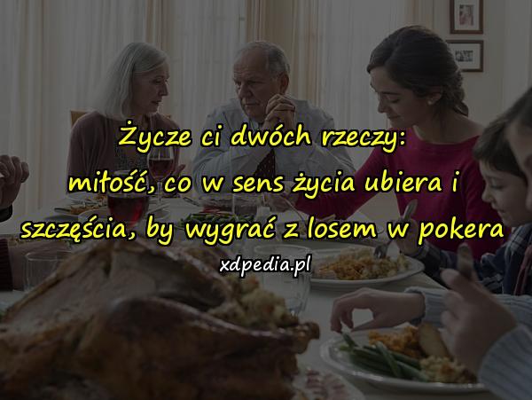 Życze ci dwóch rzeczy:
miłość, co w sens życia ubiera i
szczęścia, by wygrać z losem w pokera