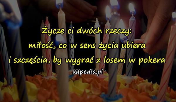 Życze ci dwóch rzeczy:
miłość, co w sens życia ubiera
i szczęścia, by wygrać z losem w pokera