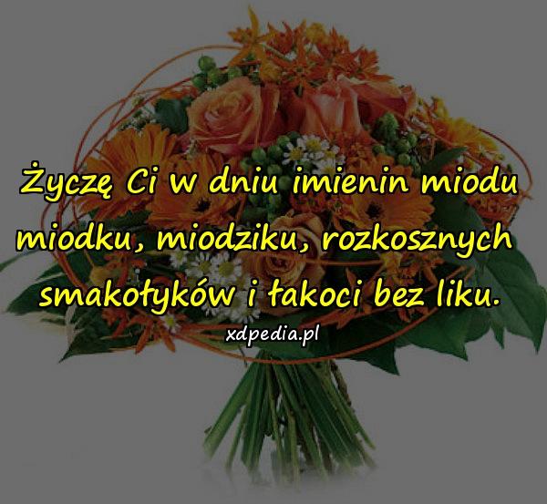 Życzę Ci w dniu imienin miodu
miodku, miodziku, rozkosznych 
smakołyków i łakoci bez liku.