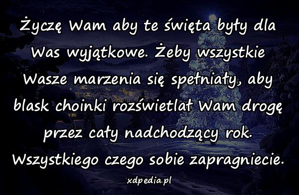 Życzę Wam aby te święta były dla Was wyjątkowe. Żeby wszystkie Wasze marzenia się spełniały, aby blask choinki rozświetlał Wam drogę przez cały nadchodzący rok. Wszystkiego czego sobie zapragniecie.